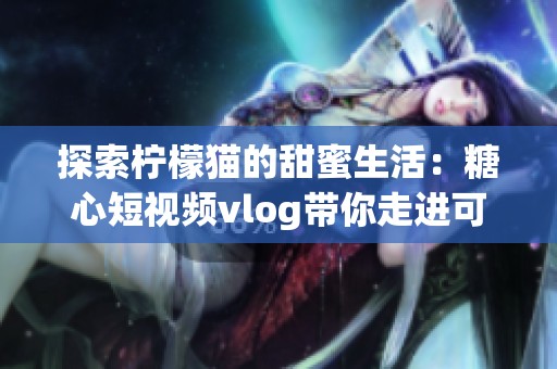 探索柠檬猫的甜蜜生活：糖心短视频vlog带你走进可爱世界