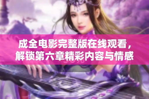 成全电影完整版在线观看，解锁第六章精彩内容与情感深度