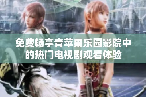 免费畅享青苹果乐园影院中的热门电视剧观看体验