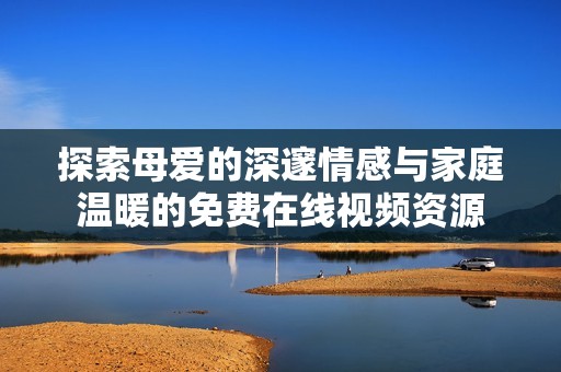 探索母爱的深邃情感与家庭温暖的免费在线视频资源