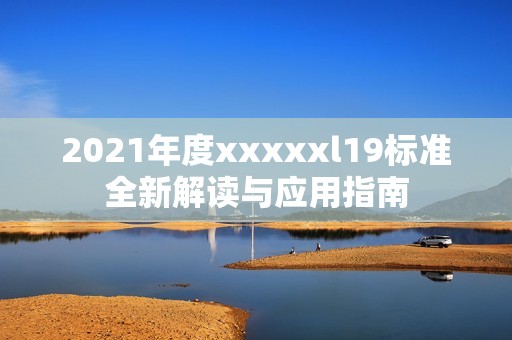 2021年度xxxxxl19标准全新解读与应用指南