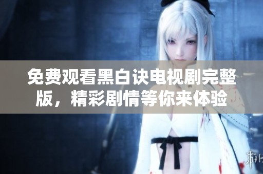 免费观看黑白诀电视剧完整版，精彩剧情等你来体验