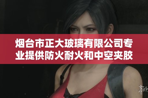 烟台市正大玻璃有限公司专业提供防火耐火和中空夹胶钢化玻璃解决方案