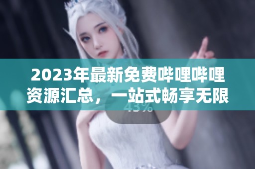 2023年最新免费哔哩哔哩资源汇总，一站式畅享无限乐趣