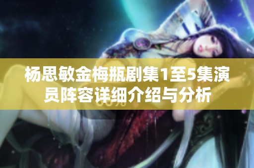 杨思敏金梅瓶剧集1至5集演员阵容详细介绍与分析