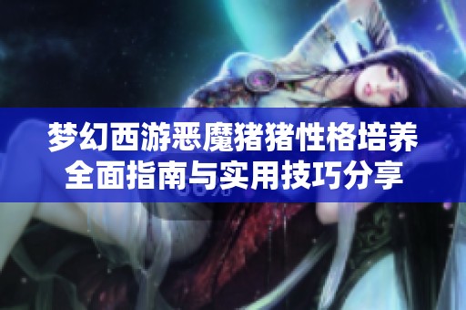 梦幻西游恶魔猪猪性格培养全面指南与实用技巧分享
