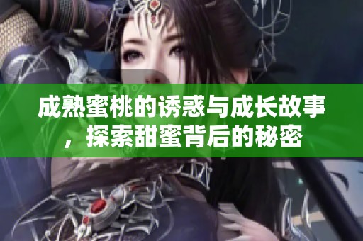 成熟蜜桃的诱惑与成长故事，探索甜蜜背后的秘密