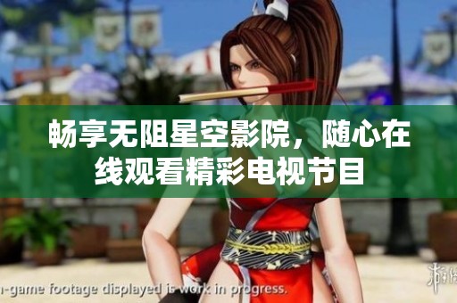 畅享无阻星空影院，随心在线观看精彩电视节目