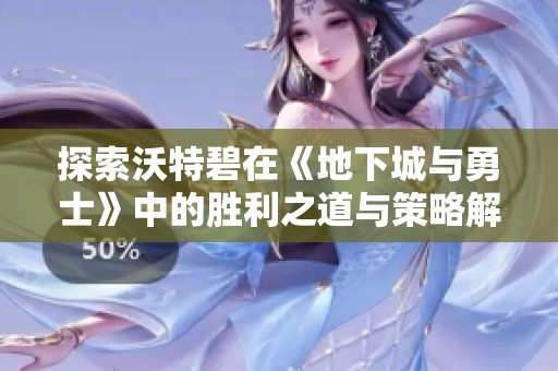 探索沃特碧在《地下城与勇士》中的胜利之道与策略解析