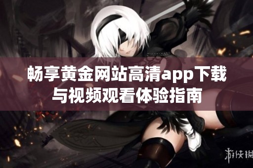 畅享黄金网站高清app下载与视频观看体验指南