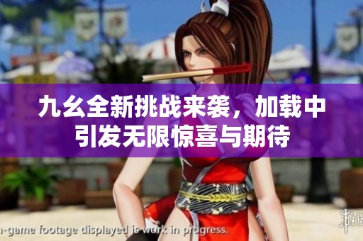 九幺全新挑战来袭，加载中引发无限惊喜与期待