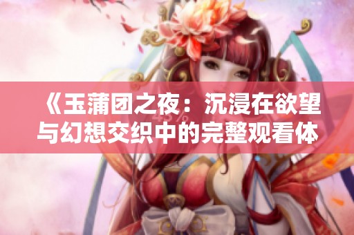 《玉蒲团之夜：沉浸在欲望与幻想交织中的完整观看体验》
