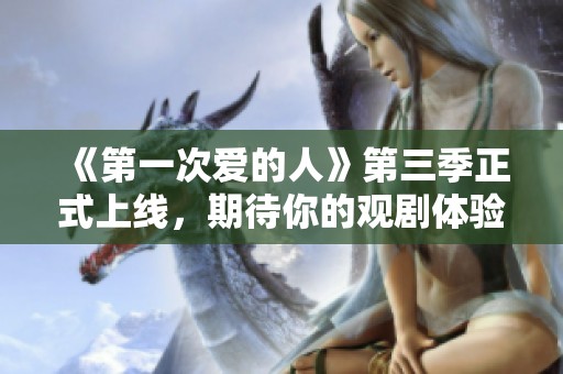 《第一次爱的人》第三季正式上线，期待你的观剧体验！