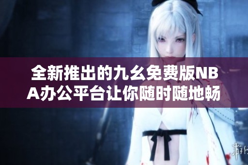全新推出的九幺免费版NBA办公平台让你随时随地畅玩篮球