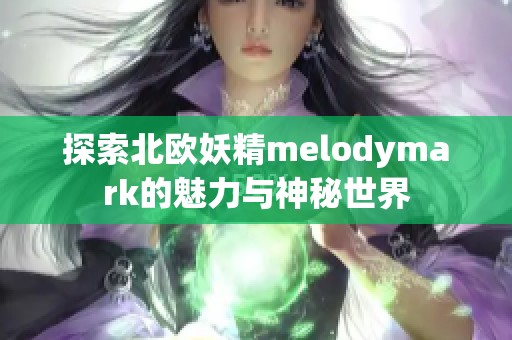 探索北欧妖精melodymark的魅力与神秘世界