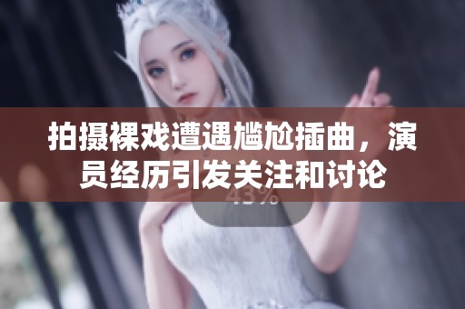 拍摄裸戏遭遇尴尬插曲，演员经历引发关注和讨论