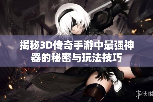 揭秘3D传奇手游中最强神器的秘密与玩法技巧