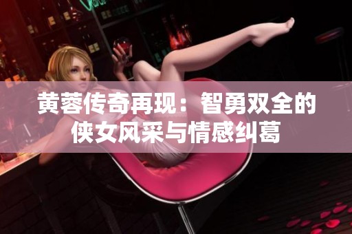 黄蓉传奇再现：智勇双全的侠女风采与情感纠葛