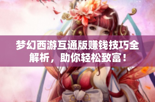 梦幻西游互通版赚钱技巧全解析，助你轻松致富！