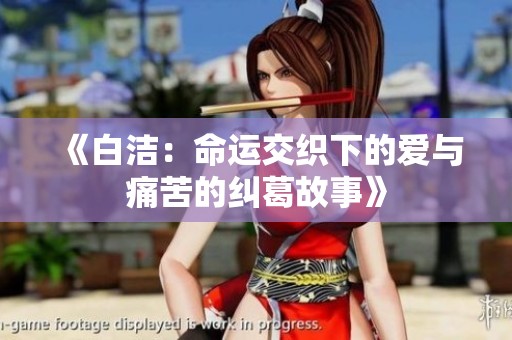 《白洁：命运交织下的爱与痛苦的纠葛故事》