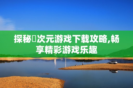 探秘囧次元游戏下载攻略,畅享精彩游戏乐趣