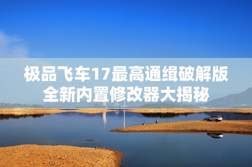极品飞车17最高通缉破解版全新内置修改器大揭秘