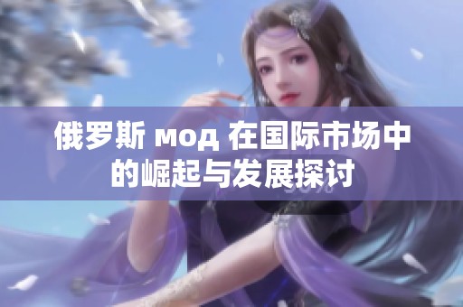 俄罗斯 мод 在国际市场中的崛起与发展探讨