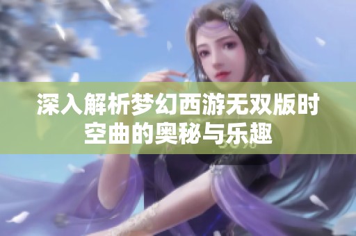 深入解析梦幻西游无双版时空曲的奥秘与乐趣