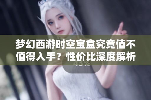 梦幻西游时空宝盒究竟值不值得入手？性价比深度解析