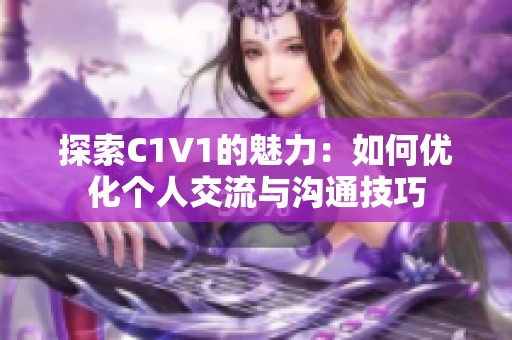 探索C1V1的魅力：如何优化个人交流与沟通技巧