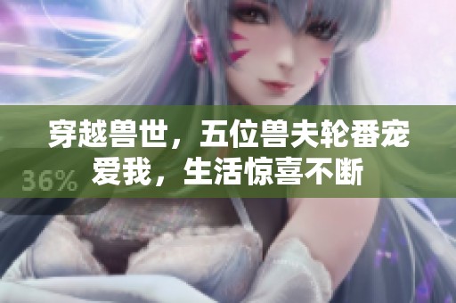 穿越兽世，五位兽夫轮番宠爱我，生活惊喜不断