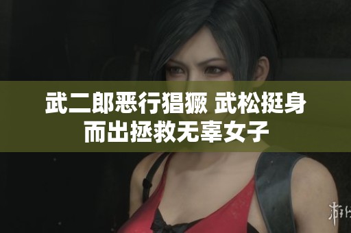 武二郎恶行猖獗 武松挺身而出拯救无辜女子