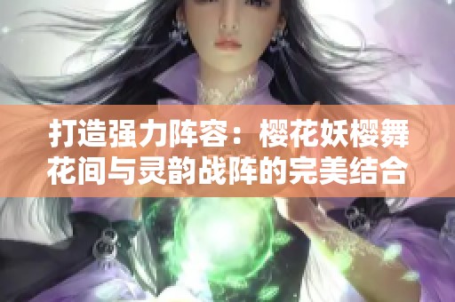 打造强力阵容：樱花妖樱舞花间与灵韵战阵的完美结合