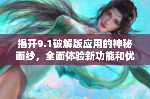 揭开9.1破解版应用的神秘面纱，全面体验新功能和优势