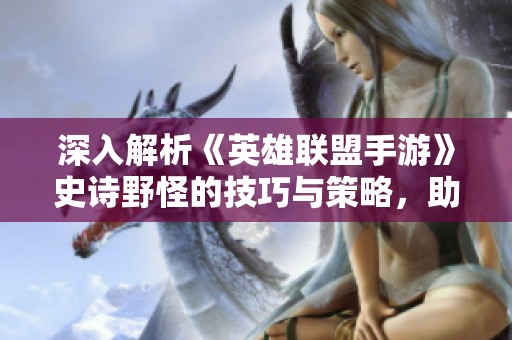 深入解析《英雄联盟手游》史诗野怪的技巧与策略，助你逆转战局