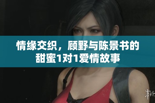 情缘交织，顾野与陈景书的甜蜜1对1爱情故事