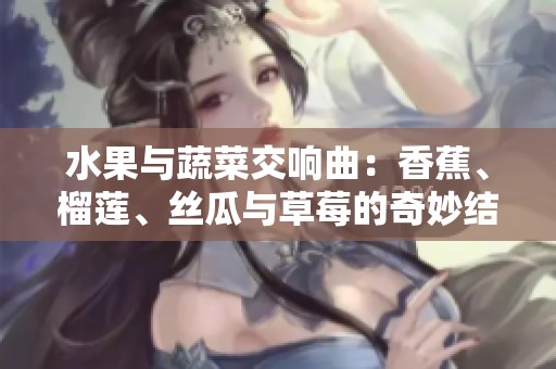 水果与蔬菜交响曲：香蕉、榴莲、丝瓜与草莓的奇妙结合