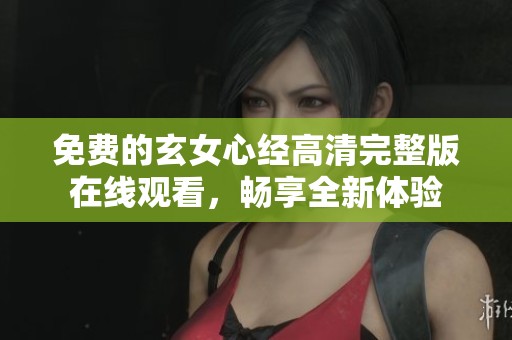 免费的玄女心经高清完整版在线观看，畅享全新体验