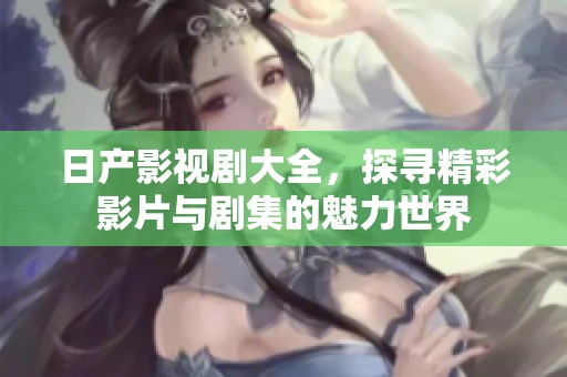 日产影视剧大全，探寻精彩影片与剧集的魅力世界