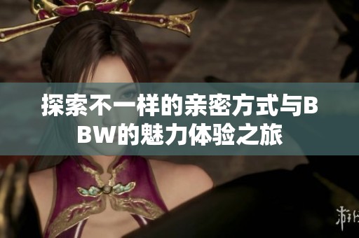 探索不一样的亲密方式与BBW的魅力体验之旅