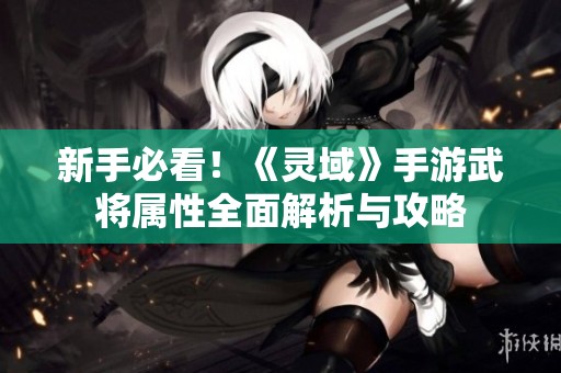 新手必看！《灵域》手游武将属性全面解析与攻略