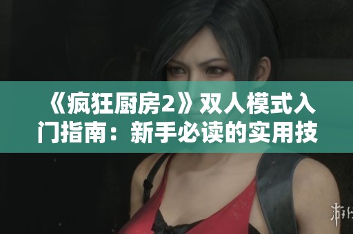 《疯狂厨房2》双人模式入门指南：新手必读的实用技巧与策略