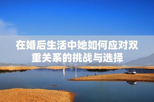 在婚后生活中她如何应对双重关系的挑战与选择