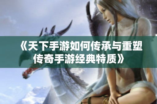 《天下手游如何传承与重塑传奇手游经典特质》
