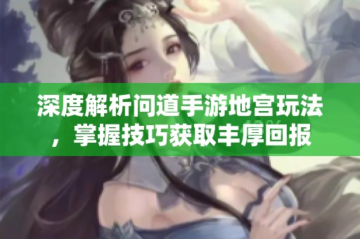 深度解析问道手游地宫玩法，掌握技巧获取丰厚回报