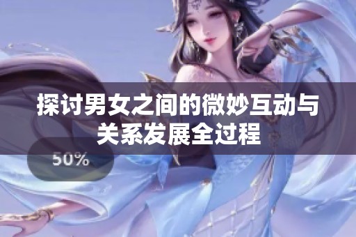 探讨男女之间的微妙互动与关系发展全过程