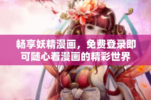 畅享妖精漫画，免费登录即可随心看漫画的精彩世界