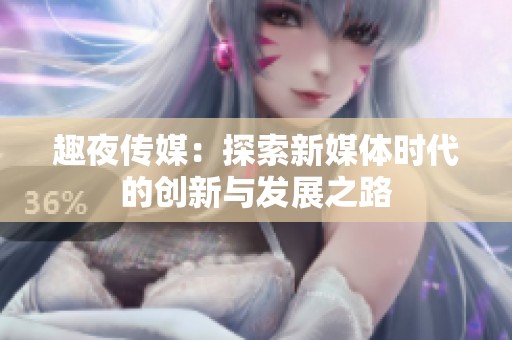 趣夜传媒：探索新媒体时代的创新与发展之路