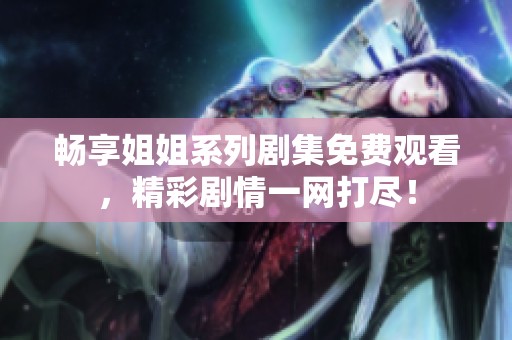 畅享姐姐系列剧集免费观看，精彩剧情一网打尽！