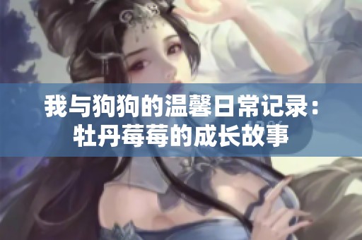 我与狗狗的温馨日常记录：牡丹莓莓的成长故事